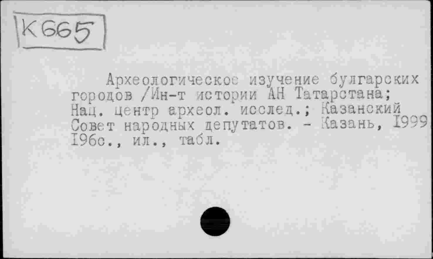 ﻿Археологическое изучение булгарских городов /Ин-т истории АН Татарстана; Нац. центр археол. исслед.; Казанский Совет народных депутатов. - Казань, 1999 196с., ил., табл.